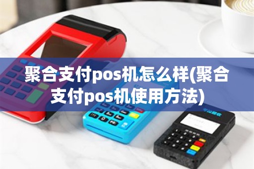 聚合支付pos机怎么样(聚合支付pos机使用方法)