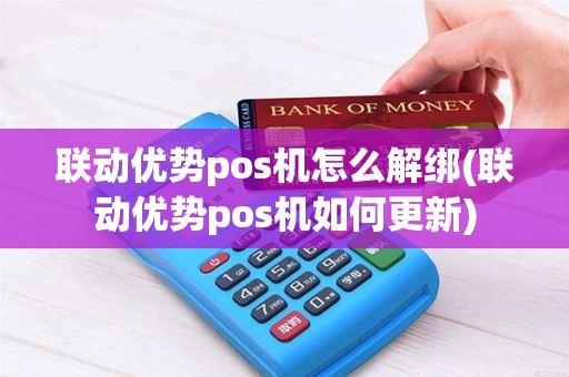 联动优势pos机怎么解绑(联动优势pos机如何更新)
