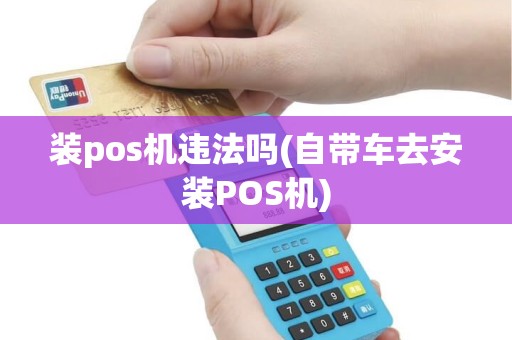 装pos机违法吗(自带车去安装POS机)