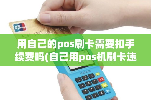 用自己的pos刷卡需要扣手续费吗(自己用pos机刷卡违法么)