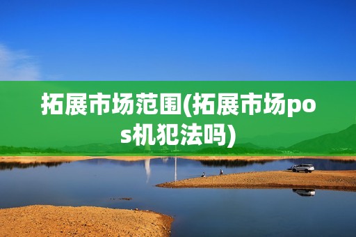 拓展市场范围(拓展市场pos机犯法吗)