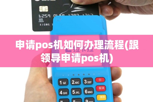 申请pos机如何办理流程(跟领导申请pos机)