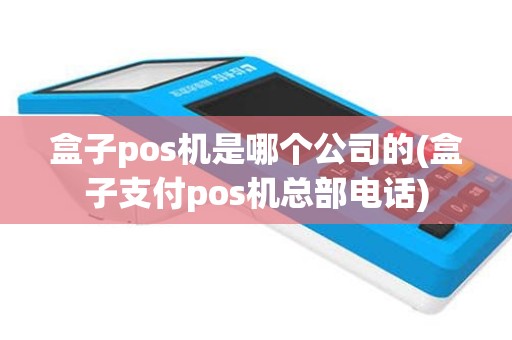 盒子pos机是哪个公司的(盒子支付pos机总部电话)