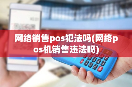 网络销售pos犯法吗(网络pos机销售违法吗)
