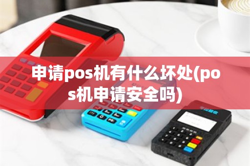 申请pos机有什么坏处(pos机申请安全吗)