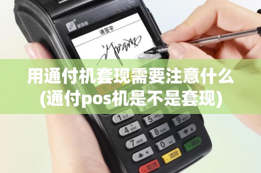 用通付机套现需要注意什么(通付pos机是不是套现)
