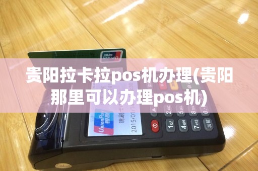 贵阳拉卡拉pos机办理(贵阳那里可以办理pos机)