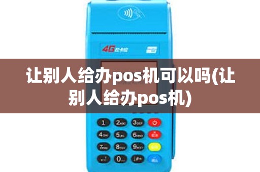 让别人给办pos机可以吗(让别人给办pos机)