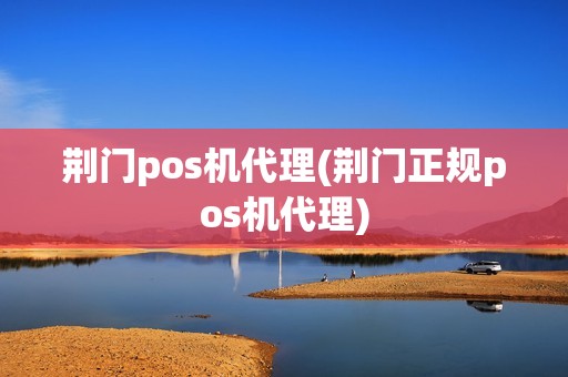 荆门pos机代理(荆门正规pos机代理)