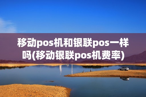 移动pos机和银联pos一样吗(移动银联pos机费率)