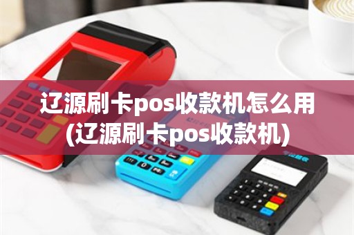 辽源刷卡pos收款机怎么用(辽源刷卡pos收款机)