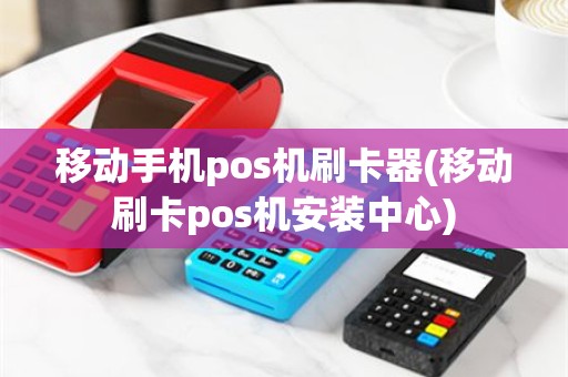 移动手机pos机刷卡器(移动刷卡pos机安装中心)