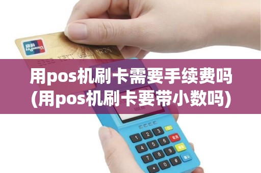 用pos机刷卡需要手续费吗(用pos机刷卡要带小数吗)