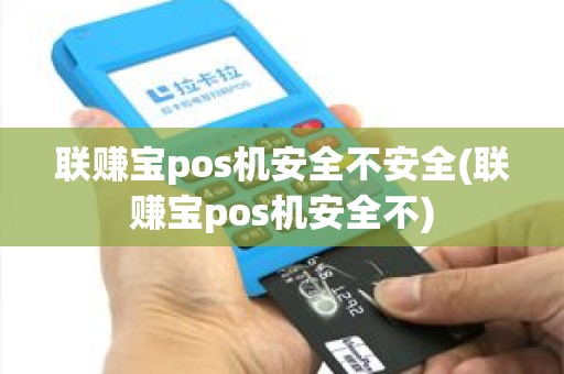 联赚宝pos机安全不安全(联赚宝pos机安全不)