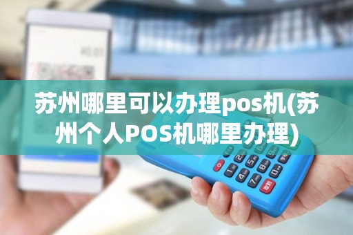 苏州哪里可以办理pos机(苏州个人POS机哪里办理)