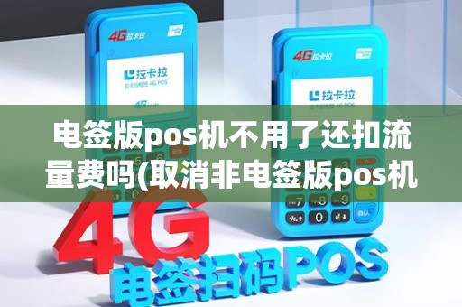 电签版pos机不用了还扣流量费吗(取消非电签版pos机)