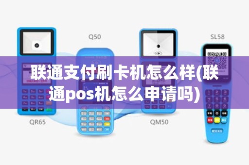 联通支付刷卡机怎么样(联通pos机怎么申请吗)