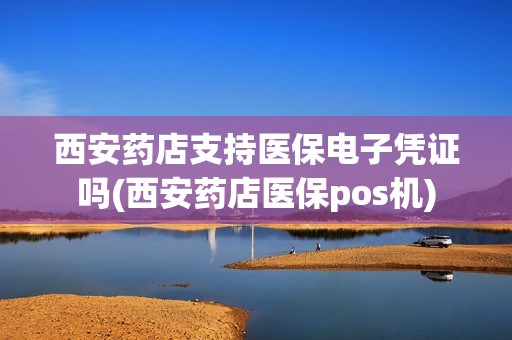 西安药店支持医保电子凭证吗(西安药店医保pos机)