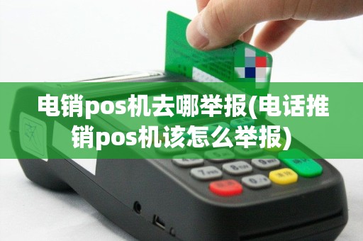 电销pos机去哪举报(电话推销pos机该怎么举报)