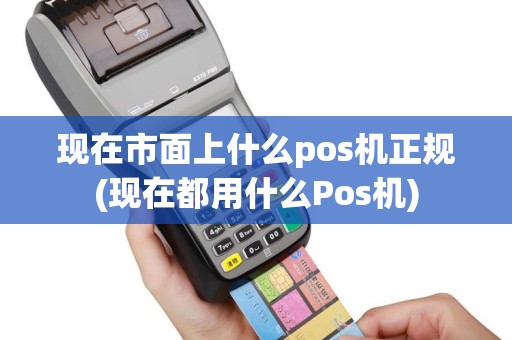 现在市面上什么pos机正规(现在都用什么Pos机)