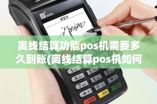 离线结算功能pos机需要多久到账(离线结算pos机如何申请)