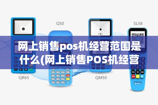 网上销售pos机经营范围是什么(网上销售POS机经营范围)