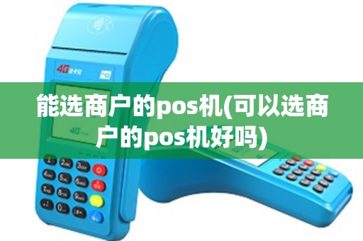 能选商户的pos机(可以选商户的pos机好吗)