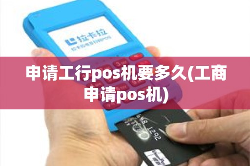 申请工行pos机要多久(工商申请pos机)