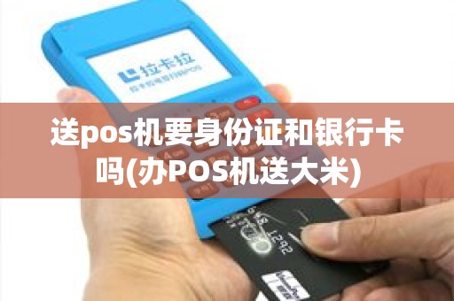 送pos机要身份证和银行卡吗(办POS机送大米)