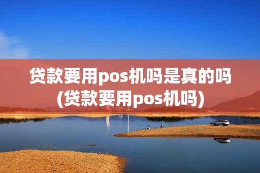 贷款要用pos机吗是真的吗(贷款要用pos机吗)