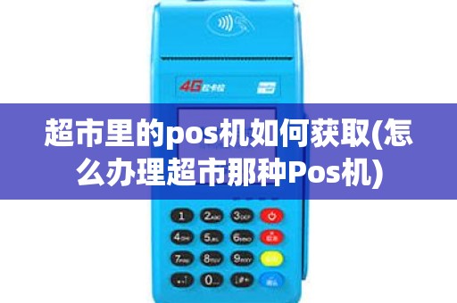 超市里的pos机如何获取(怎么办理超市那种Pos机)