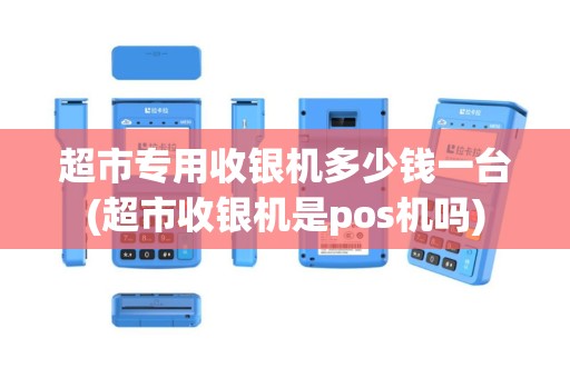 超市专用收银机多少钱一台(超市收银机是pos机吗)
