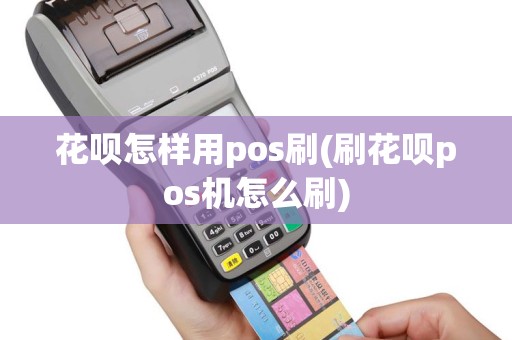 花呗怎样用pos刷(刷花呗pos机怎么刷)