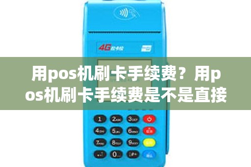 用pos机刷卡手续费？用pos机刷卡手续费是不是直接扣了