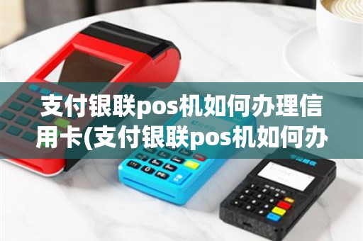 支付银联pos机如何办理信用卡(支付银联pos机如何办理)