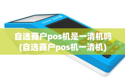 自选商户pos机是一清机吗(自选商户pos机一清机)
