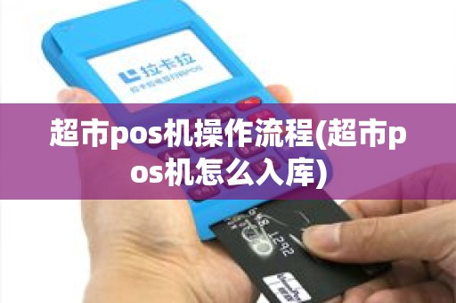 超市pos机操作流程(超市pos机怎么入库)