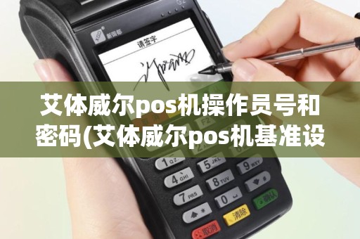 艾体威尔pos机操作员号和密码(艾体威尔pos机基准设置)