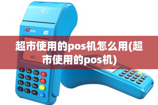 超市使用的pos机怎么用(超市使用的pos机)