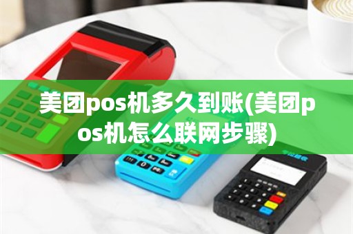美团pos机多久到账(美团pos机怎么联网步骤)