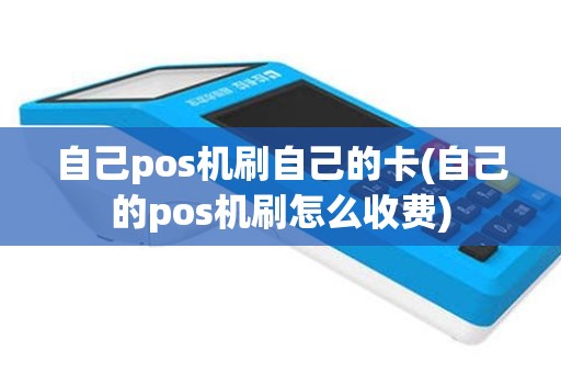 自己pos机刷自己的卡(自己的pos机刷怎么收费)