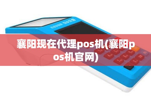 襄阳现在代理pos机(襄阳pos机官网)