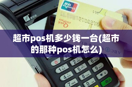 超市pos机多少钱一台(超市的那种pos机怎么)