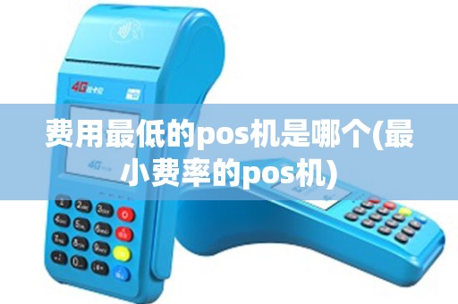 费用最低的pos机是哪个(最小费率的pos机)