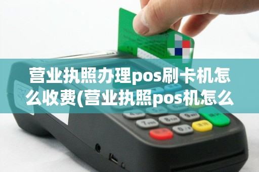 营业执照办理pos刷卡机怎么收费(营业执照pos机怎么申请)