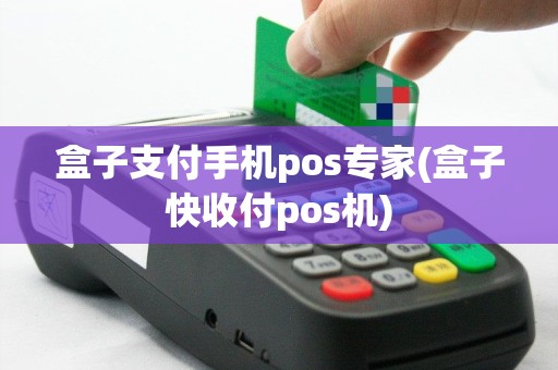 盒子支付手机pos专家(盒子快收付pos机)