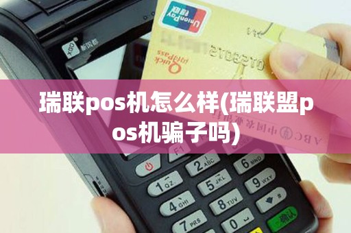 瑞联pos机怎么样(瑞联盟pos机骗子吗)