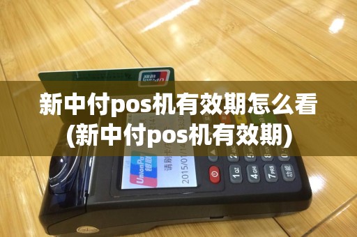 新中付pos机有效期怎么看(新中付pos机有效期)