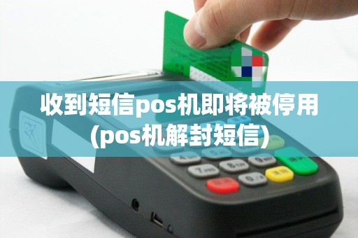 收到短信pos机即将被停用(pos机解封短信)