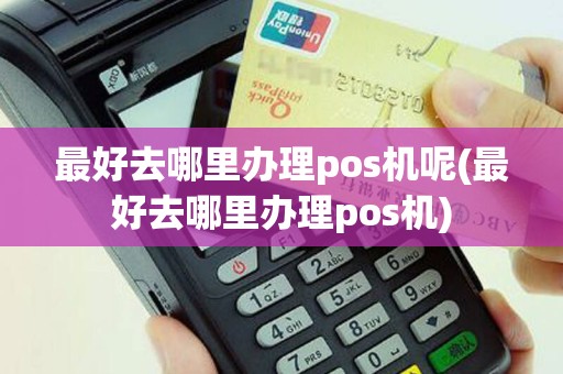 最好去哪里办理pos机呢(最好去哪里办理pos机)